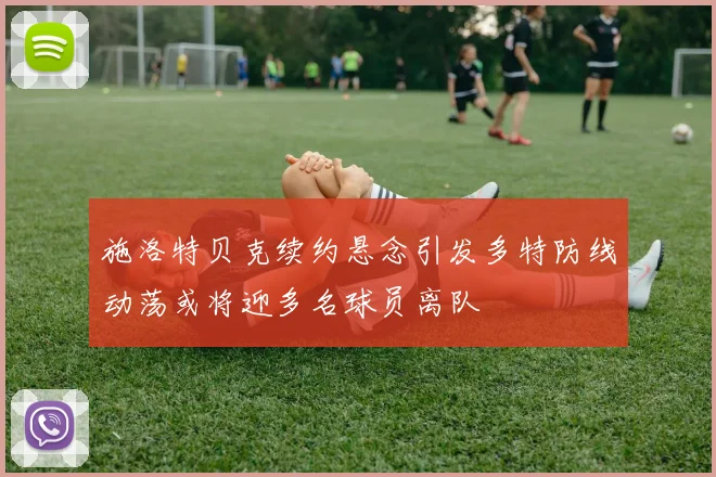 施洛特贝克续约悬念引发多特防线动荡或将迎多名球员离队