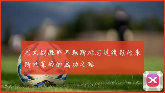 尤文战胜那不勒斯标志过渡期结束斯帕莱蒂的成功之路