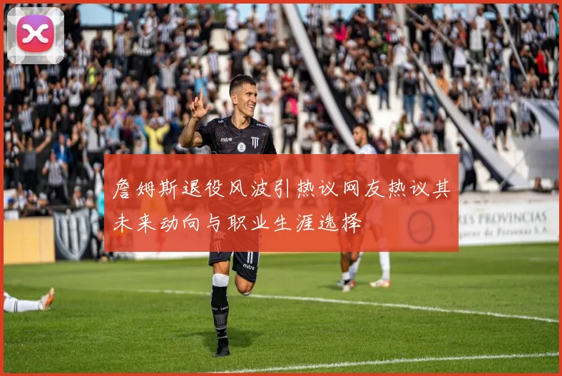 詹姆斯退役风波引热议网友热议其未来动向与职业生涯选择