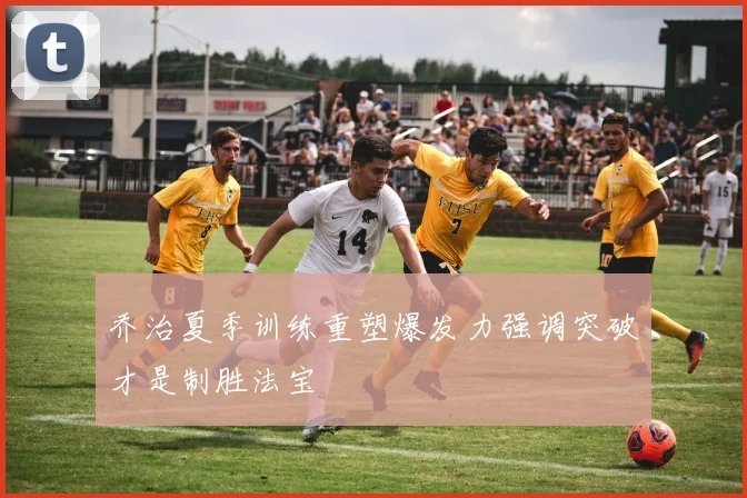 乔治夏季训练重塑爆发力强调突破才是制胜法宝