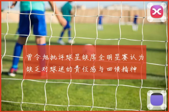 曾令旭批评球星缺席全明星赛认为缺乏对球迷的责任感与回馈精神