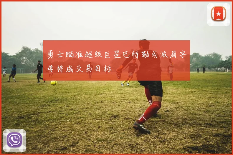 勇士瞄准超级巨星巴特勒或浓眉字母将成交易目标