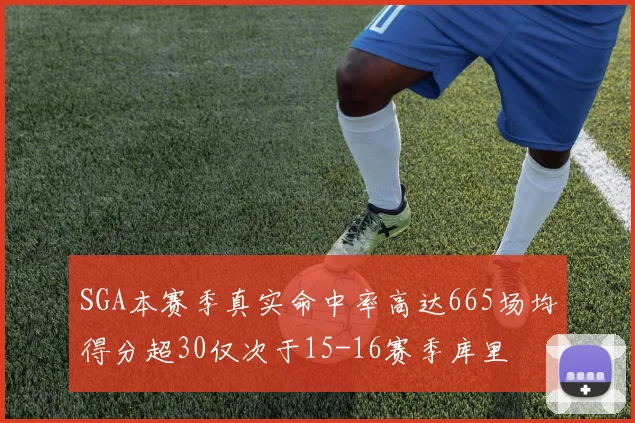 SGA本赛季真实命中率高达665场均得分超30仅次于15-16赛季库里