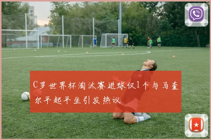 C罗世界杯淘汰赛进球仅1个与马奎尔平起平坐引发热议