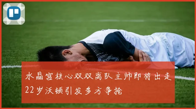 水晶宫核心双双离队主帅即将出走22岁沃顿引发多方争抢