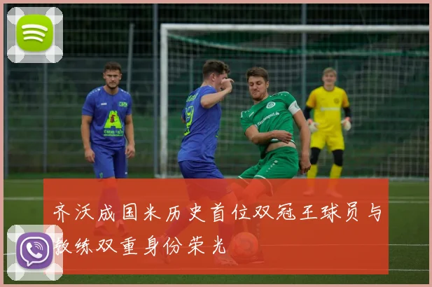 齐沃成国米历史首位双冠王球员与教练双重身份荣光