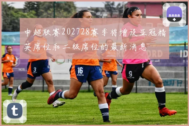 中超联赛202728赛季将增设亚冠精英席位和二级席位的最新消息