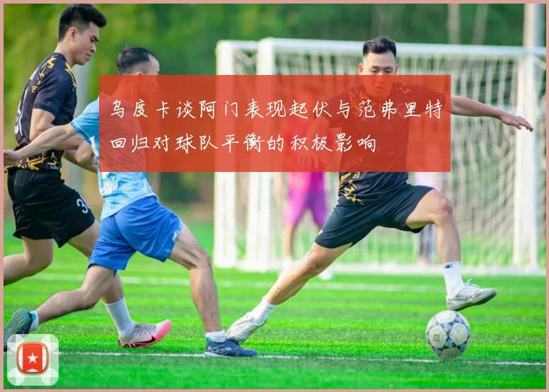 乌度卡谈阿门表现起伏与范弗里特回归对球队平衡的积极影响