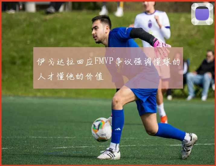 伊戈达拉回应FMVP争议强调懂球的人才懂他的价值