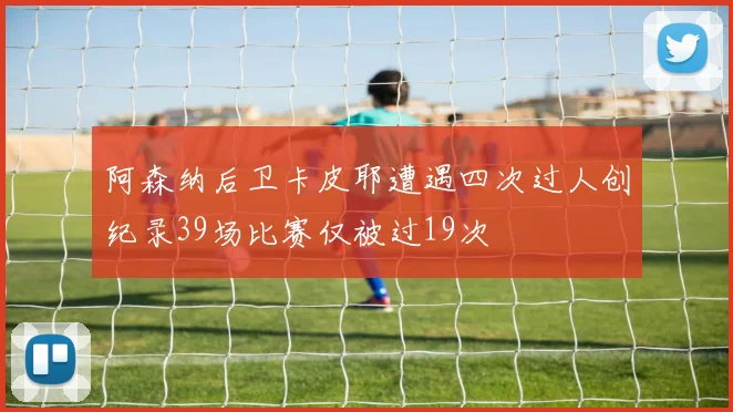 阿森纳后卫卡皮耶遭遇四次过人创纪录39场比赛仅被过19次