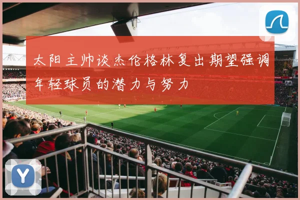 太阳主帅谈杰伦格林复出期望强调年轻球员的潜力与努力