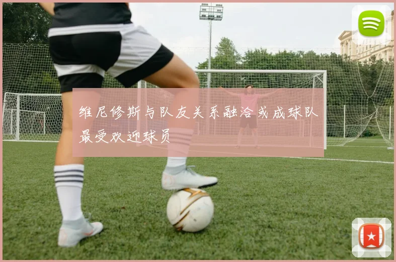 维尼修斯与队友关系融洽或成球队最受欢迎球员