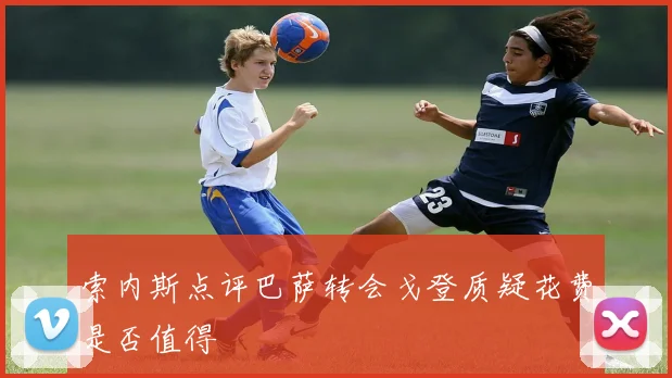 索内斯点评巴萨转会戈登质疑花费是否值得