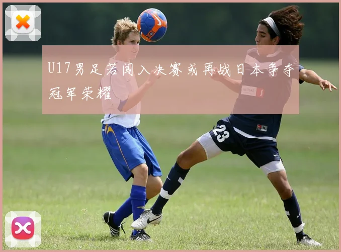 U17男足若闯入决赛或再战日本争夺冠军荣耀