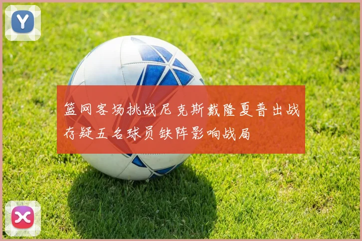 篮网客场挑战尼克斯戴隆夏普出战存疑五名球员缺阵影响战局