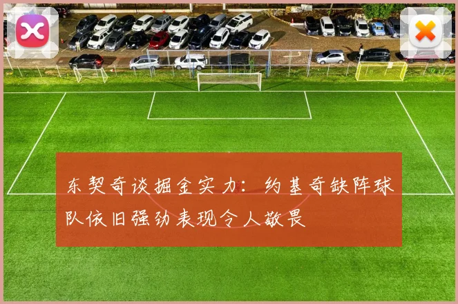 东契奇谈掘金实力：约基奇缺阵球队依旧强劲表现令人敬畏