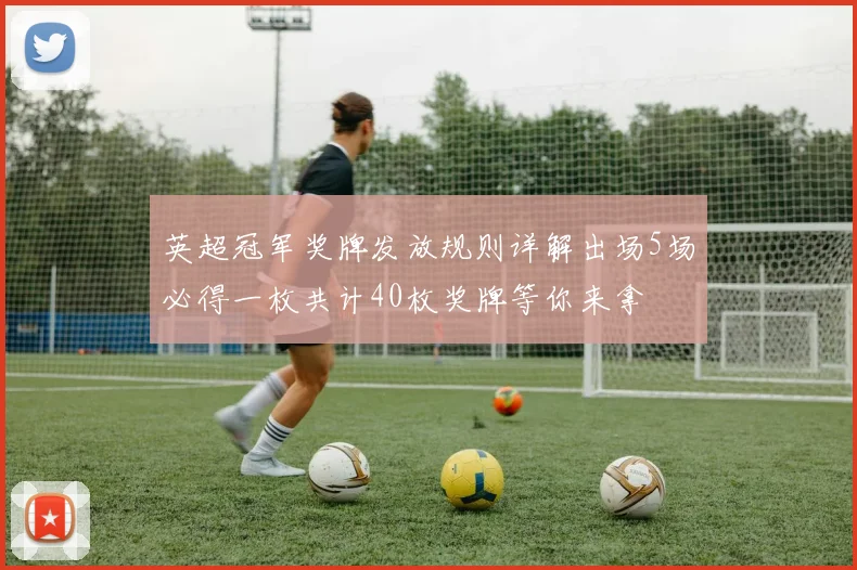 英超冠军奖牌发放规则详解出场5场必得一枚共计40枚奖牌等你来拿