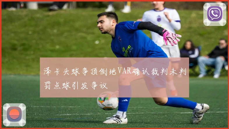 泽卡头球争顶倒地VAR确认裁判未判罚点球引发争议