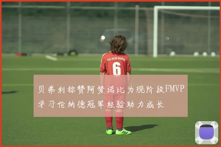贝弗利称赞阿努诺比为现阶段FMVP学习伦纳德冠军经验助力成长