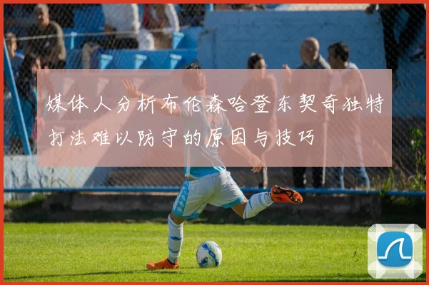 媒体人分析布伦森哈登东契奇独特打法难以防守的原因与技巧