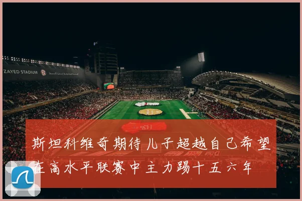 斯坦科维奇期待儿子超越自己希望在高水平联赛中主力踢十五六年