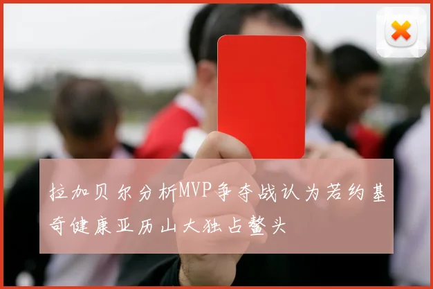 拉加贝尔分析MVP争夺战认为若约基奇健康亚历山大独占鳌头