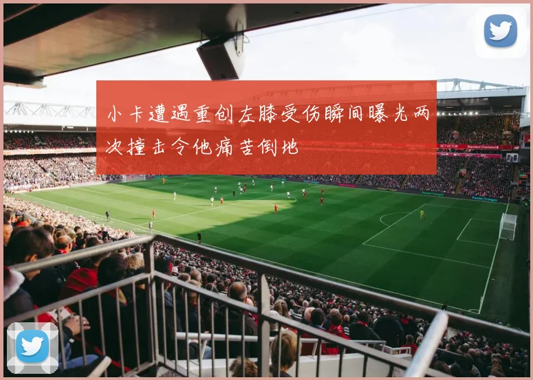 小卡遭遇重创左膝受伤瞬间曝光两次撞击令他痛苦倒地