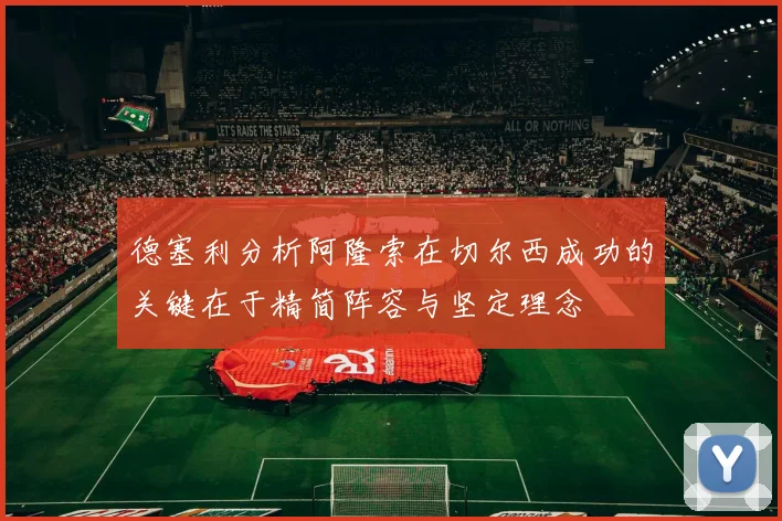 德塞利分析阿隆索在切尔西成功的关键在于精简阵容与坚定理念