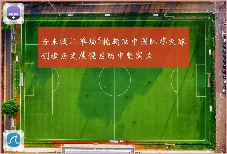 吾米提江单场5抢断助中国队零失球创造历史展现后防中坚实力