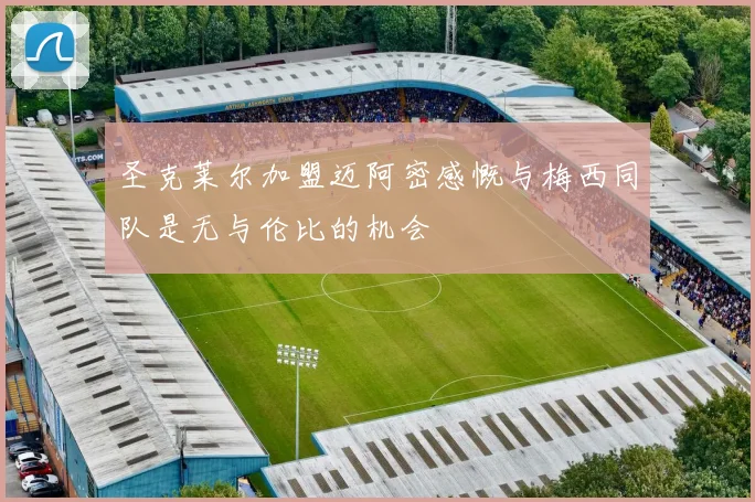 圣克莱尔加盟迈阿密感慨与梅西同队是无与伦比的机会