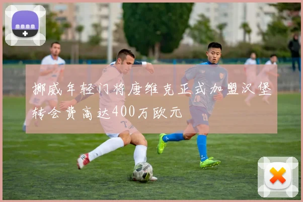 挪威年轻门将唐维克正式加盟汉堡转会费高达400万欧元