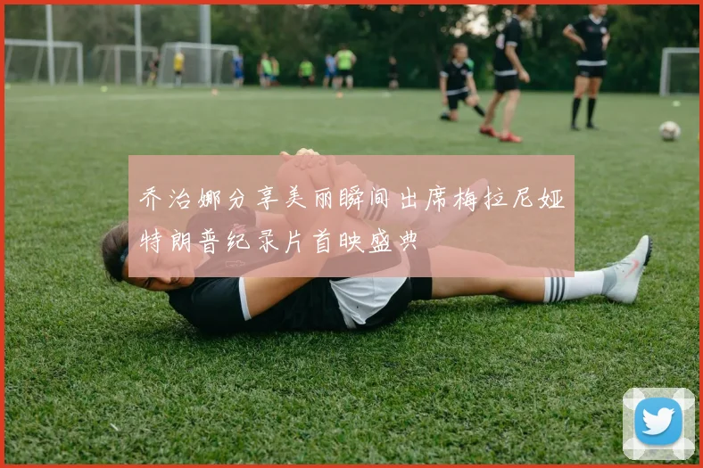 乔治娜分享美丽瞬间出席梅拉尼娅特朗普纪录片首映盛典