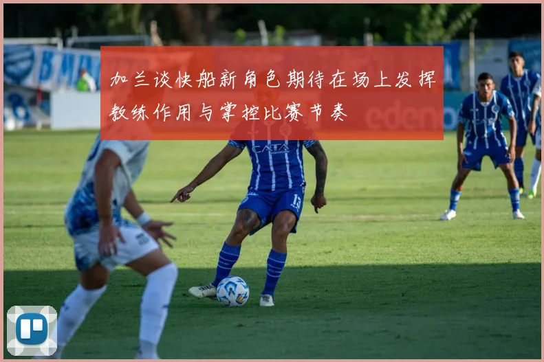 加兰谈快船新角色期待在场上发挥教练作用与掌控比赛节奏