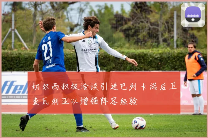 切尔西积极洽谈引进巴列卡诺后卫查瓦利亚以增强阵容经验