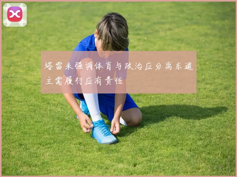 塔雷米强调体育与政治应分离东道主需履行应有责任