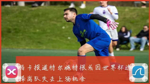 马卡报道特尔施特根或因世界杯选择离队失去上场机会