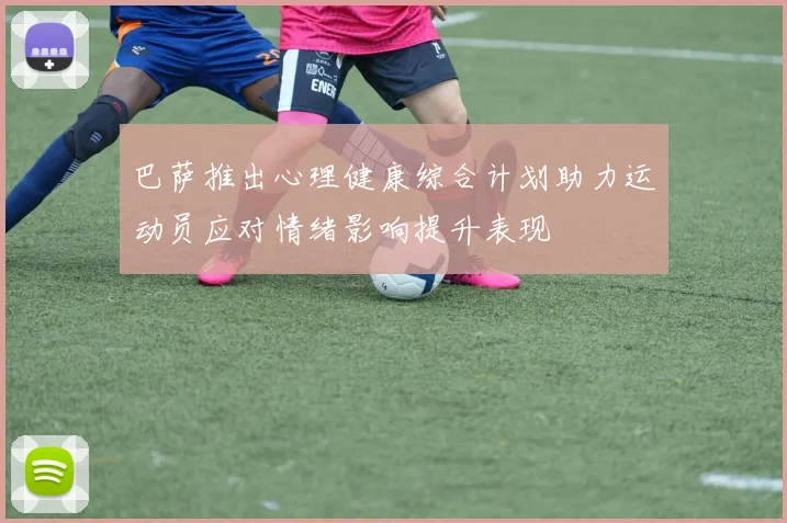 巴萨推出心理健康综合计划助力运动员应对情绪影响提升表现